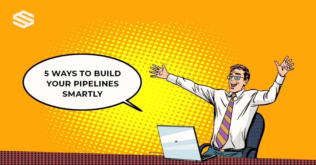 5 WAYS TO BUILD YOUR PIPELINES SMARTLY